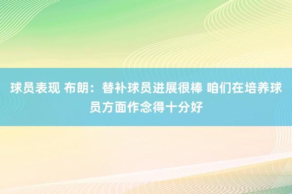 球员表现 布朗：替补球员进展很棒 咱们在培养球员方面作念得十分好