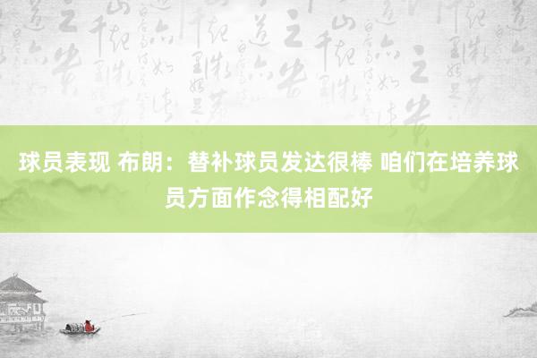 球员表现 布朗：替补球员发达很棒 咱们在培养球员方面作念得相配好