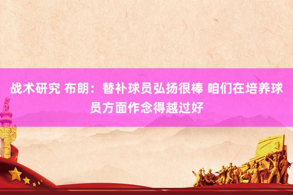 战术研究 布朗：替补球员弘扬很棒 咱们在培养球员方面作念得越过好