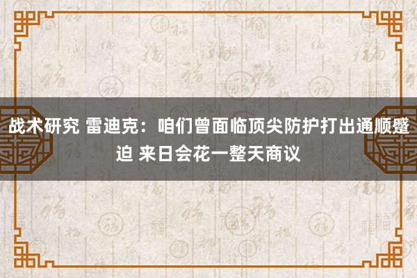 战术研究 雷迪克：咱们曾面临顶尖防护打出通顺蹙迫 来日会花一整天商议