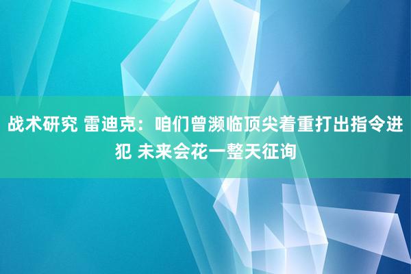 战术研究 雷迪克：咱们曾濒临顶尖着重打出指令进犯 未来会花一整天征询