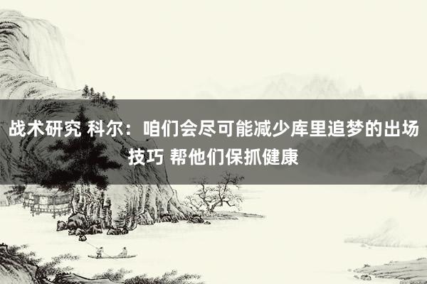 战术研究 科尔：咱们会尽可能减少库里追梦的出场技巧 帮他们保抓健康