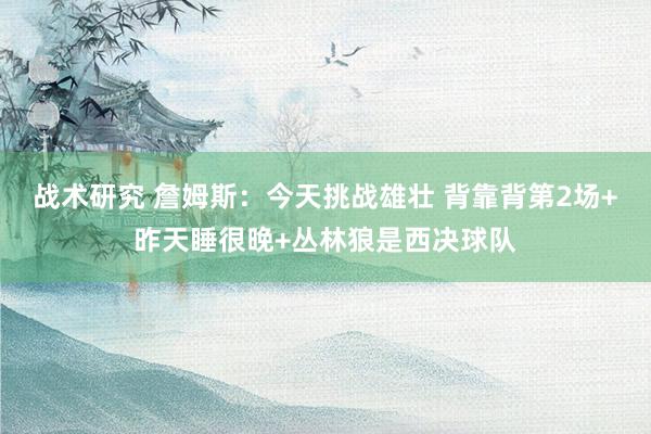 战术研究 詹姆斯：今天挑战雄壮 背靠背第2场+昨天睡很晚+丛林狼是西决球队