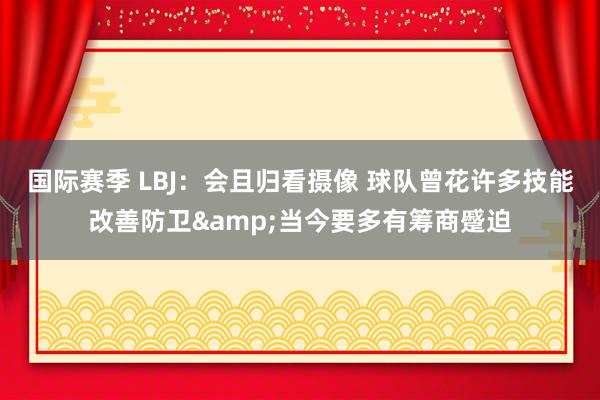 国际赛季 LBJ：会且归看摄像 球队曾花许多技能改善防卫&当今要多有筹商蹙迫