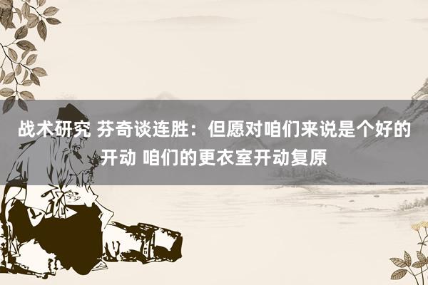 战术研究 芬奇谈连胜：但愿对咱们来说是个好的开动 咱们的更衣室开动复原