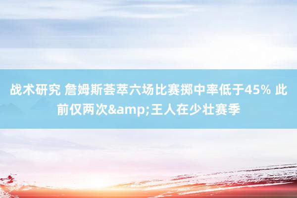 战术研究 詹姆斯荟萃六场比赛掷中率低于45% 此前仅两次&王人在少壮赛季