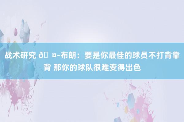 战术研究 🤭布朗：要是你最佳的球员不打背靠背 那你的球队很难变得出色