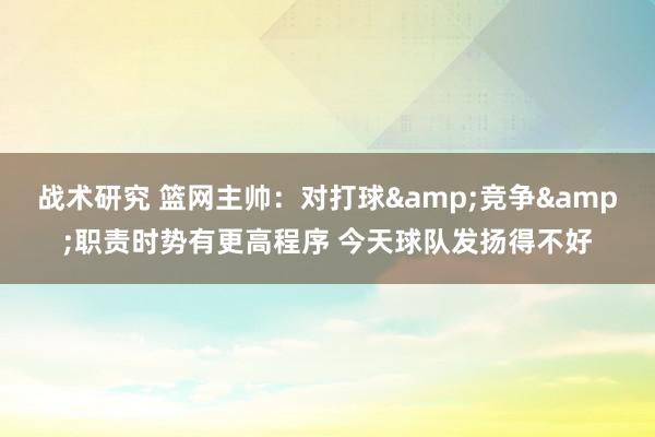 战术研究 篮网主帅：对打球&竞争&职责时势有更高程序 今天球队发扬得不好