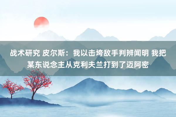 战术研究 皮尔斯：我以击垮敌手判辨闻明 我把某东说念主从克利夫兰打到了迈阿密