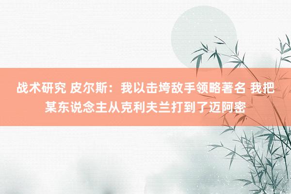 战术研究 皮尔斯：我以击垮敌手领略著名 我把某东说念主从克利夫兰打到了迈阿密