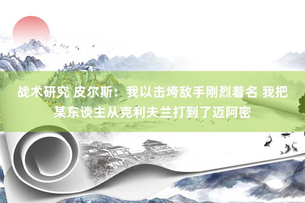 战术研究 皮尔斯：我以击垮敌手刚烈着名 我把某东谈主从克利夫兰打到了迈阿密