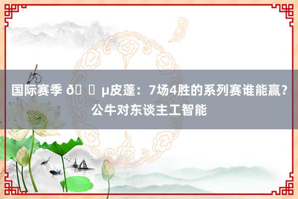 国际赛季 😵皮蓬：7场4胜的系列赛谁能赢？公牛对东谈主工智能