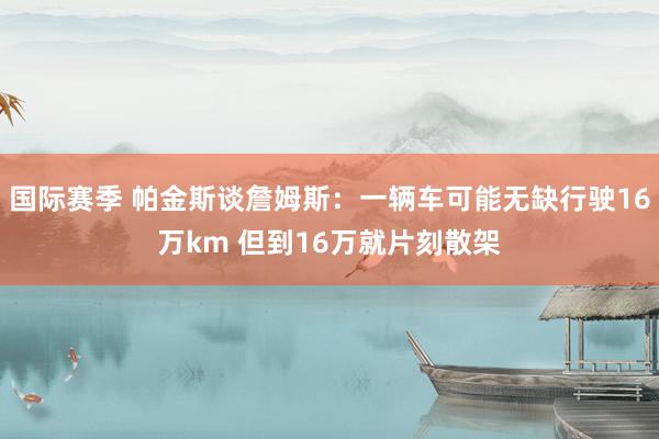 国际赛季 帕金斯谈詹姆斯：一辆车可能无缺行驶16万km 但到16万就片刻散架