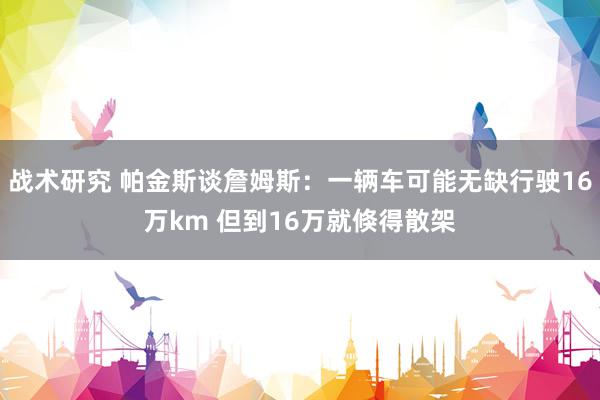 战术研究 帕金斯谈詹姆斯：一辆车可能无缺行驶16万km 但到16万就倏得散架