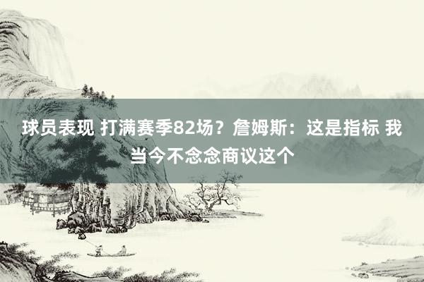 球员表现 打满赛季82场？詹姆斯：这是指标 我当今不念念商议这个