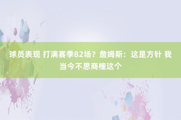 球员表现 打满赛季82场？詹姆斯：这是方针 我当今不思商榷这个