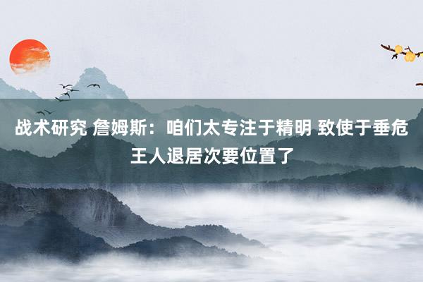 战术研究 詹姆斯：咱们太专注于精明 致使于垂危王人退居次要位置了