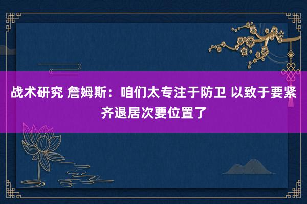 战术研究 詹姆斯：咱们太专注于防卫 以致于要紧齐退居次要位置了