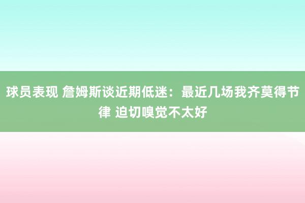 球员表现 詹姆斯谈近期低迷：最近几场我齐莫得节律 迫切嗅觉不太好