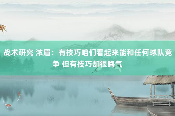 战术研究 浓眉：有技巧咱们看起来能和任何球队竞争 但有技巧却很晦气