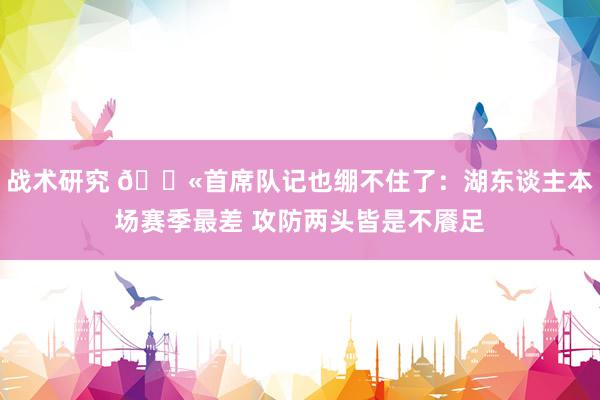 战术研究 😫首席队记也绷不住了：湖东谈主本场赛季最差 攻防两头皆是不餍足