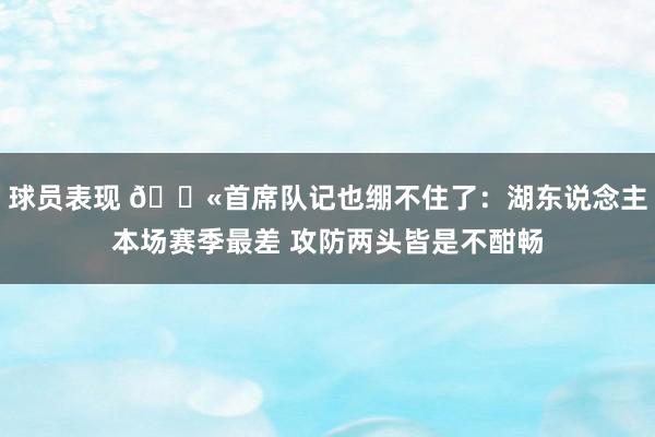 球员表现 😫首席队记也绷不住了：湖东说念主本场赛季最差 攻防两头皆是不酣畅