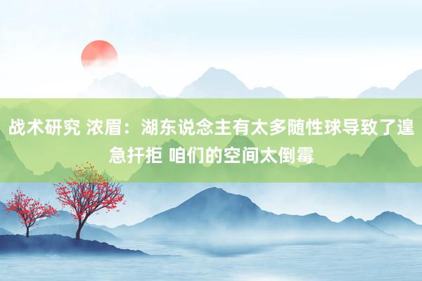 战术研究 浓眉：湖东说念主有太多随性球导致了遑急扞拒 咱们的空间太倒霉