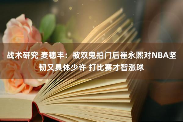 战术研究 麦穗丰：被双鬼拍门后崔永熙对NBA坚韧又具体少许 打比赛才智涨球