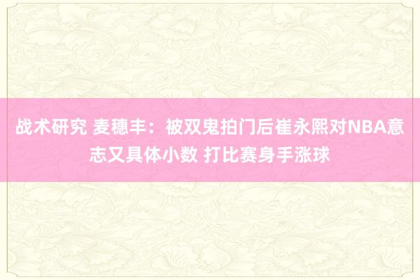 战术研究 麦穗丰：被双鬼拍门后崔永熙对NBA意志又具体小数 打比赛身手涨球