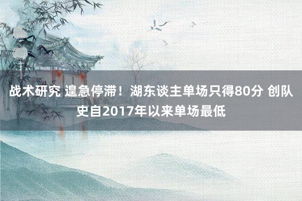 战术研究 遑急停滞！湖东谈主单场只得80分 创队史自2017年以来单场最低