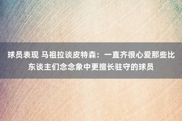 球员表现 马祖拉谈皮特森：一直齐很心爱那些比东谈主们念念象中更擅长驻守的球员