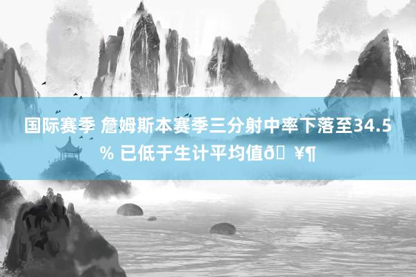 国际赛季 詹姆斯本赛季三分射中率下落至34.5% 已低于生计平均值🥶