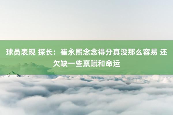 球员表现 探长：崔永熙念念得分真没那么容易 还欠缺一些禀赋和命运