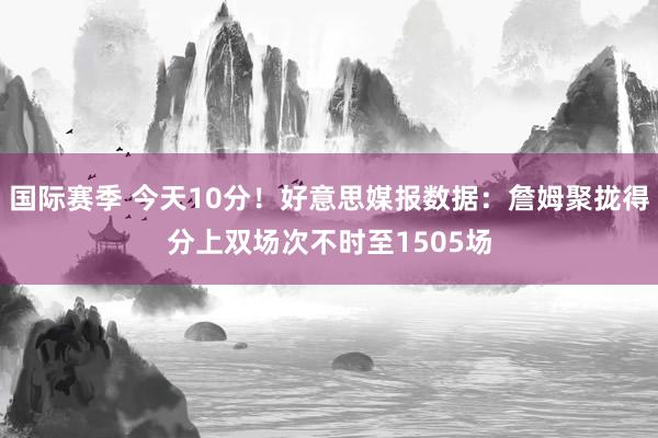 国际赛季 今天10分！好意思媒报数据：詹姆聚拢得分上双场次不时至1505场