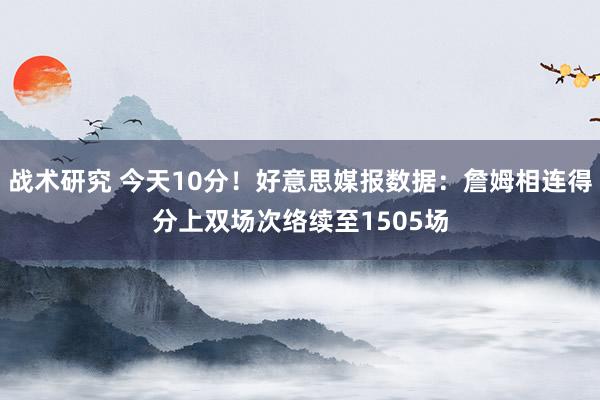 战术研究 今天10分！好意思媒报数据：詹姆相连得分上双场次络续至1505场