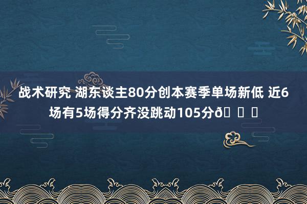 战术研究 湖东谈主80分创本赛季单场新低 近6场有5场得分齐没跳动105分😑