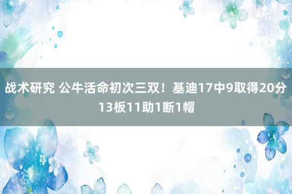 战术研究 公牛活命初次三双！基迪17中9取得20分13板11助1断1帽