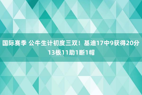 国际赛季 公牛生计初度三双！基迪17中9获得20分13板11助1断1帽