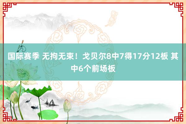 国际赛季 无拘无束！戈贝尔8中7得17分12板 其中6个前场板