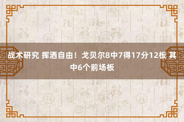 战术研究 挥洒自由！戈贝尔8中7得17分12板 其中6个前场板