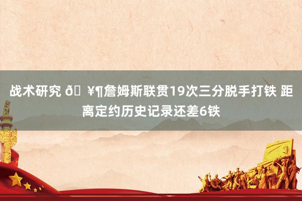 战术研究 🥶詹姆斯联贯19次三分脱手打铁 距离定约历史记录还差6铁