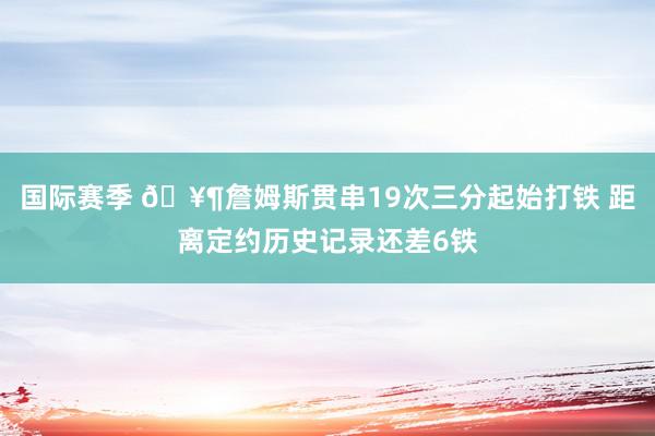 国际赛季 🥶詹姆斯贯串19次三分起始打铁 距离定约历史记录还差6铁