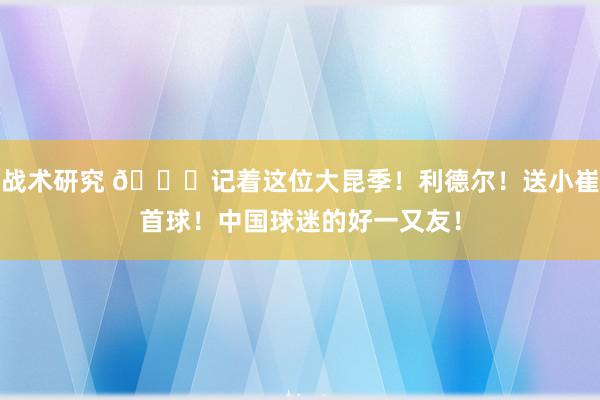 战术研究 😁记着这位大昆季！利德尔！送小崔首球！中国球迷的好一又友！