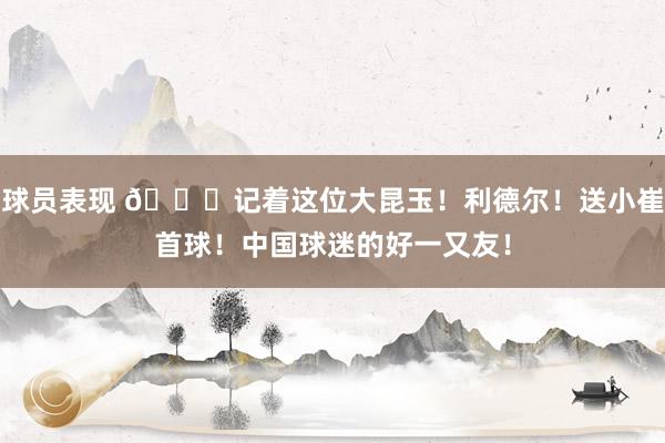 球员表现 😁记着这位大昆玉！利德尔！送小崔首球！中国球迷的好一又友！