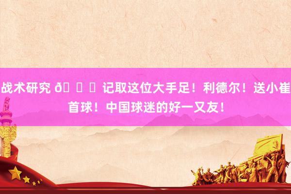 战术研究 😁记取这位大手足！利德尔！送小崔首球！中国球迷的好一又友！