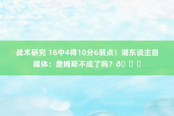 战术研究 16中4得10分6弱点！湖东谈主自媒体：詹姆斯不成了吗？💔