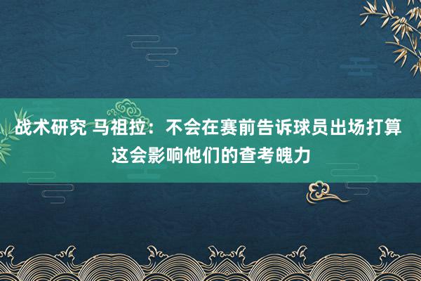 战术研究 马祖拉：不会在赛前告诉球员出场打算 这会影响他们的查考魄力