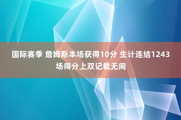 国际赛季 詹姆斯本场获得10分 生计连结1243场得分上双记载无间