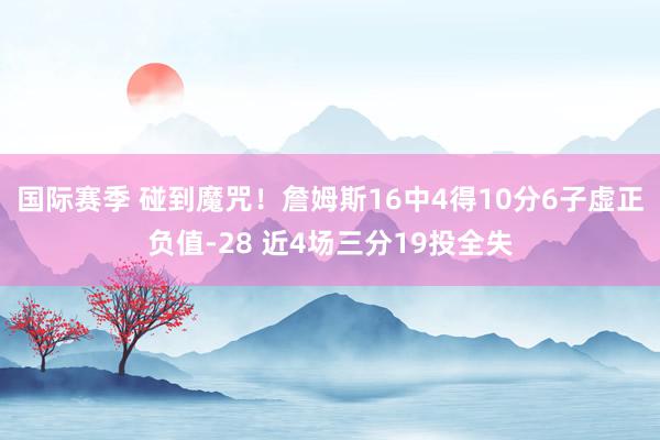 国际赛季 碰到魔咒！詹姆斯16中4得10分6子虚正负值-28 近4场三分19投全失