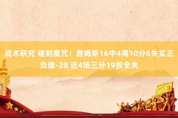 战术研究 碰到魔咒！詹姆斯16中4得10分6失实正负值-28 近4场三分19投全失